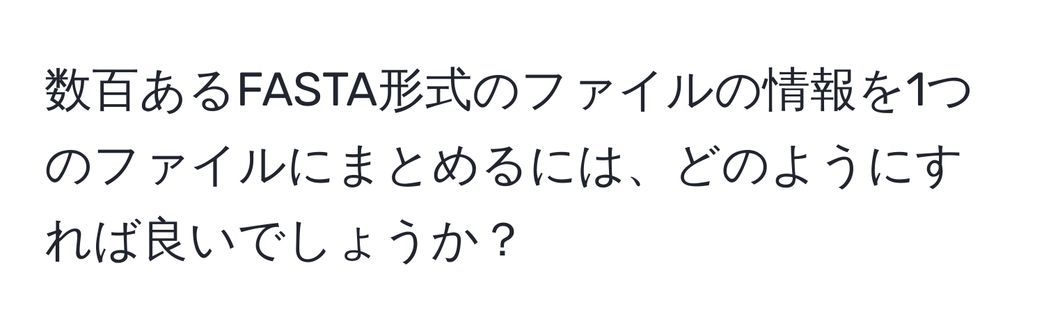 数百あるFASTA形式のファイルの情報を1つのファイルにまとめるには、どのようにすれば良いでしょうか？