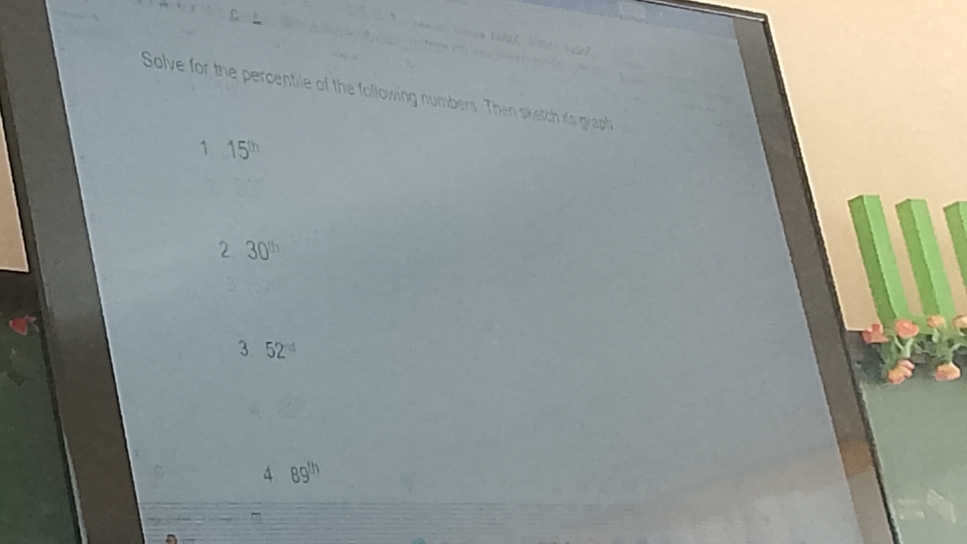 Solve for the percentile of the following numbers. Then sketch its graph
1 15^(th)
2 30^(th)
3 52^(-4)
4 89^(th)