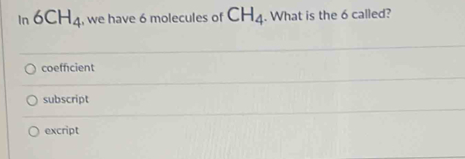 in 6CH_4 , we have 6 molecules of CH_4. What is the 6 called?
coefficient
subscript
excript