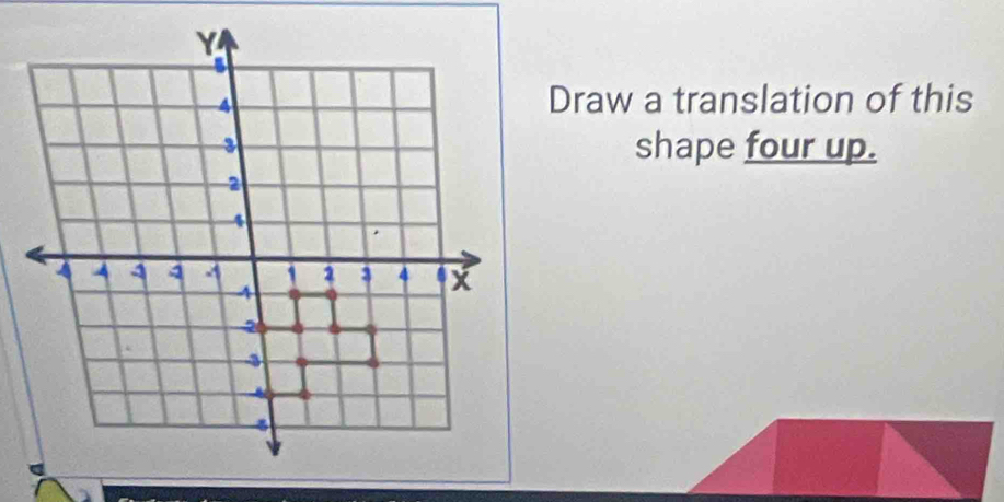 Draw a translation of this 
shape four up.