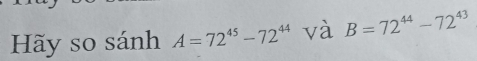 Hãy so sánh A=72^(45)-72^(44) và B=72^(44)-72^(43)