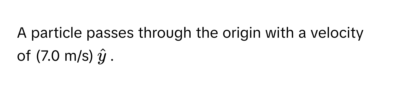 A particle passes through the origin with a velocity of (7.0 m/s)$haty$.