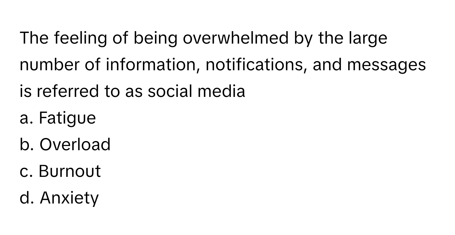 The feeling of being overwhelmed by the large number of information, notifications, and messages is referred to as social media
a. Fatigue
b. Overload
c. Burnout
d. Anxiety