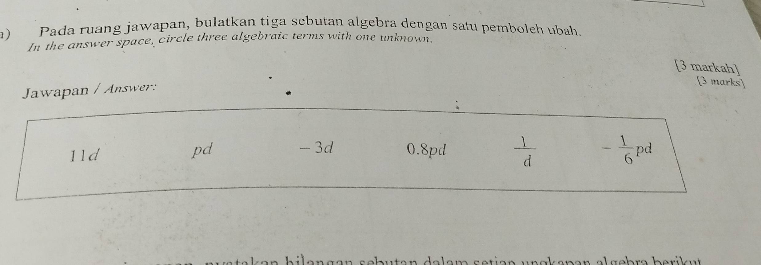 Pada ruang jawapan, bulatkan tiga sebutan algebra dengan satu pemboleh ubah. 
In the answer space, circle three algebraic terms with one unknown. 
[3 markah] 
Jawapan / Answer: 
[3 marks]
pd - 3d 0.8pd
11d  1/d  - 1/6  pd