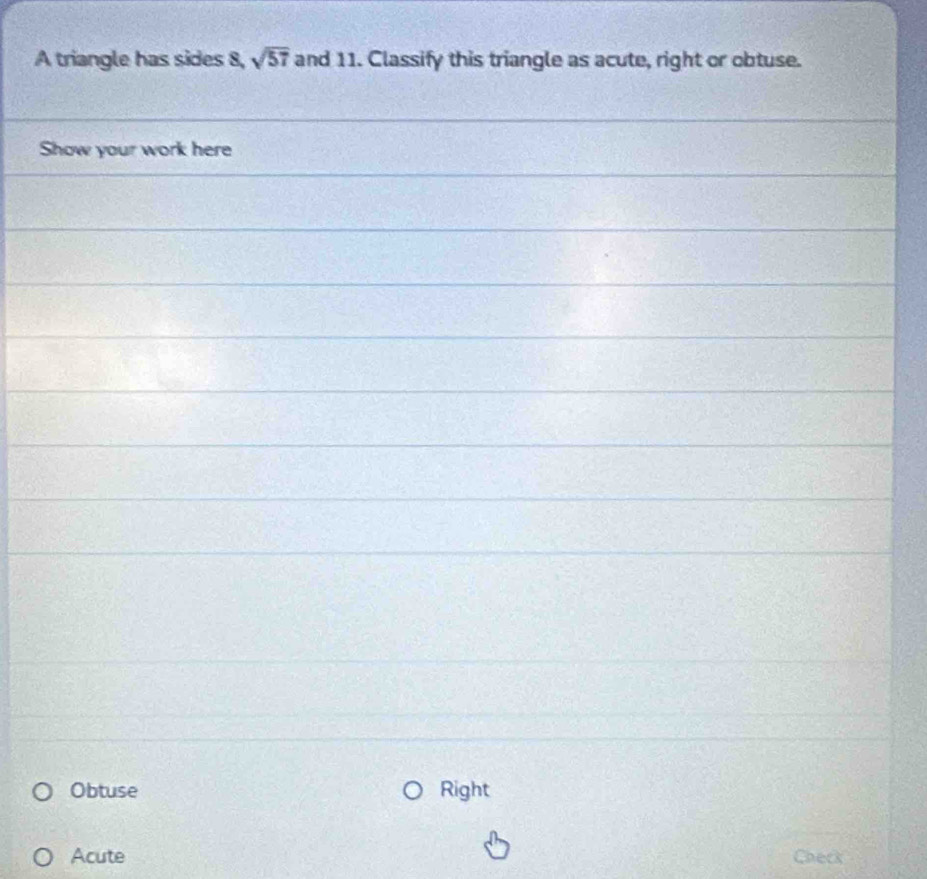 A triangle has sides 8, sqrt(57) and 11. Classify this triangle as acute, right or obtuse.
Show your work here
Obtuse Right
Acute Check