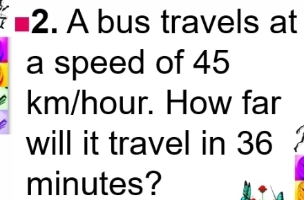 7 2. A bus travels at 
a speed of 45
km/hour. How far 
will it travel in 36
minutes?