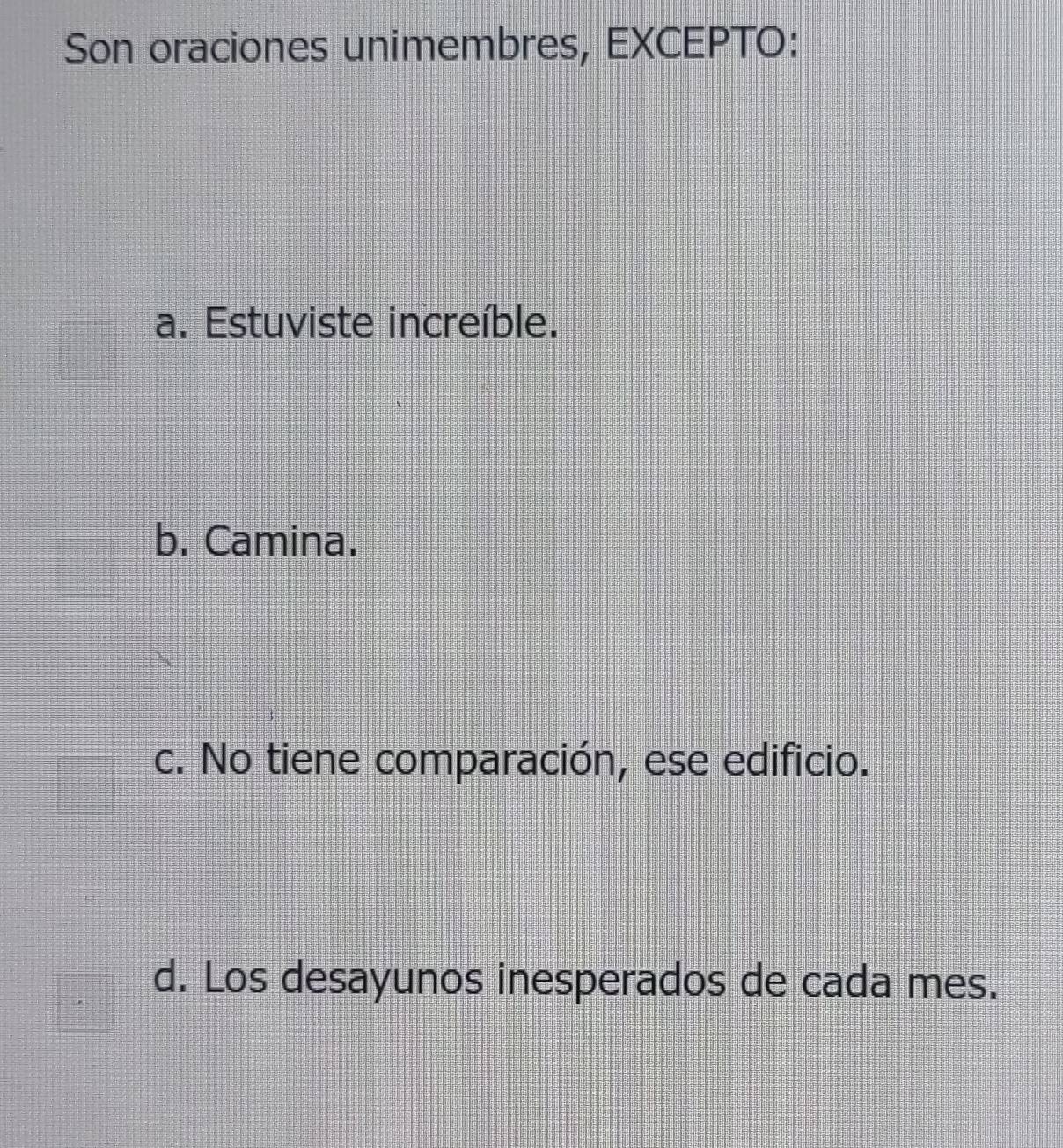 Son oraciones unimembres, EXCEPTO:
a. Estuviste increíble.
b. Camina.
c. No tiene comparación, ese edificio.
d. Los desayunos inesperados de cada mes.