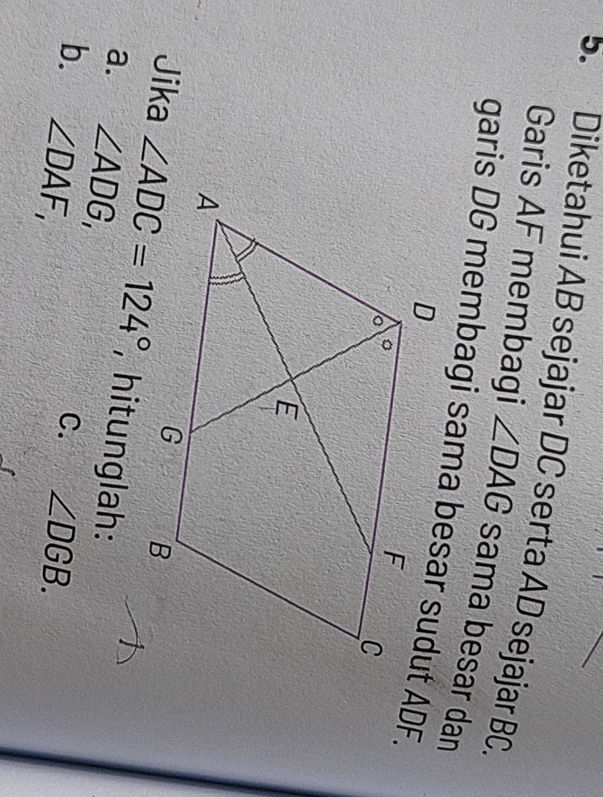 Diketahui AB sejajar DC serta AD sejajar BC.
Garis AF membagi ∠ DAG
Jika   hitunglah:
a. ∠ ADG,
b. ∠ DAF,
C. ∠ DGB.