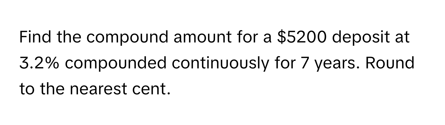 Find the compound amount for a $5200 deposit at 3.2% compounded continuously for 7 years. Round to the nearest cent.