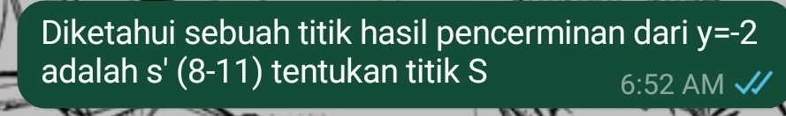 Diketahui sebuah titik hasil pencerminan dari y=-2
adalah s'(8-11) tentukan titik S
6:52 AM