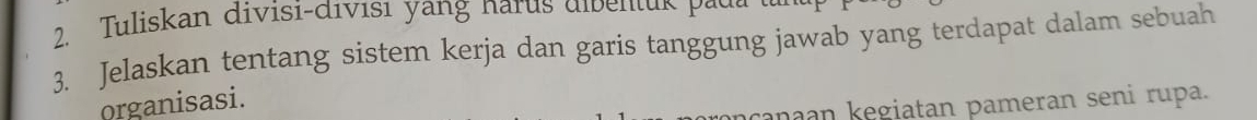 Jelaskan tentang sistem kerja dan garis tanggung jawab yang terdapat dalam sebuah 
organisasi. 
anaan kegiatan pameran seni rupa.