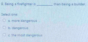 Being a firefighter is _than being a builder.
Select one:
a. more dangerous .
b. dangerous
c. the most dangerous