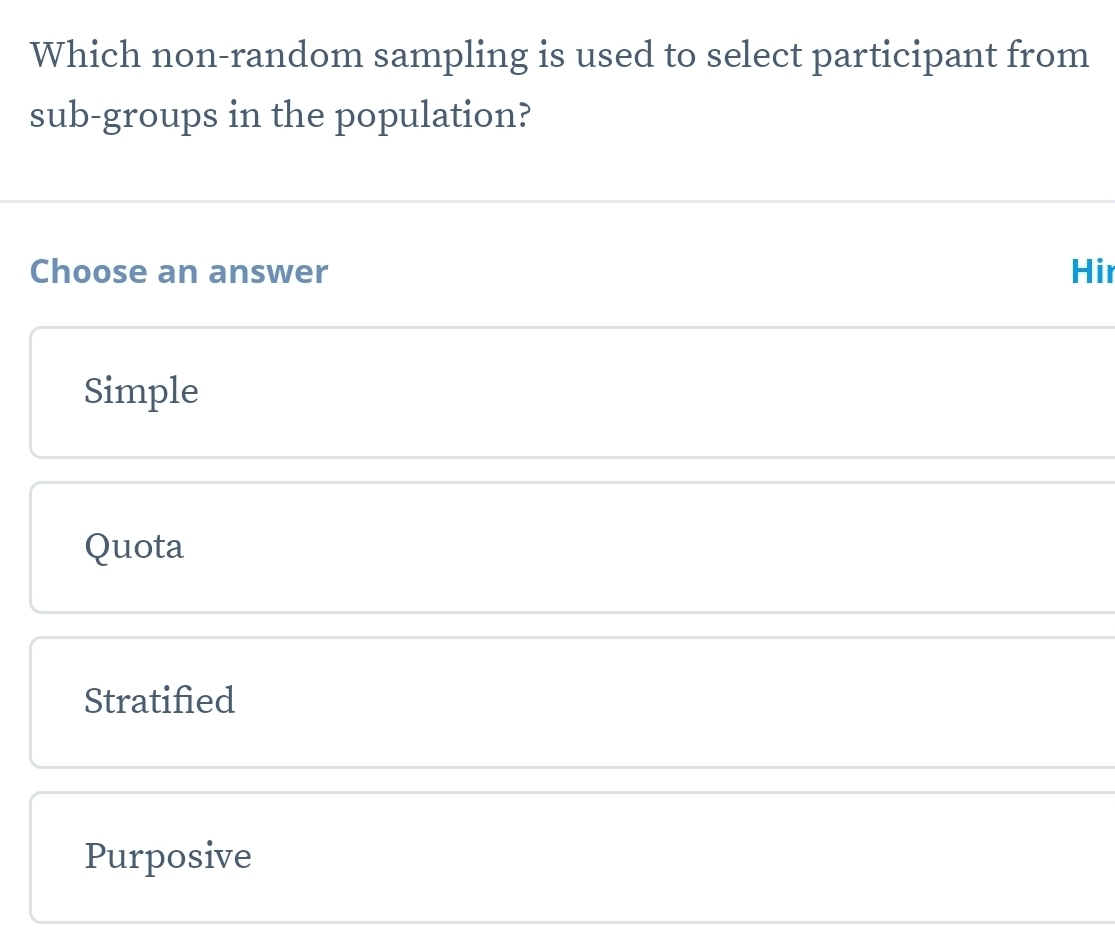 Which non-random sampling is used to select participant from
sub-groups in the population?
Choose an answer Hir
Simple
Quota
Stratifed
Purposive