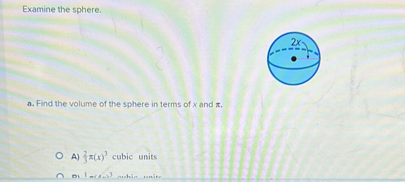 Examine the sphere.
a. Find the volume of the sphere in terms of x and π.
A)  2/3 π (x)^3 cubic units
D