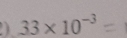 33* 10^(-3)