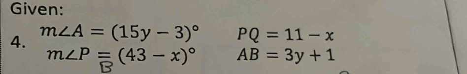 Given: 
4. m∠ A=(15y-3)^circ  PQ=11-x
m∠ P=(43-x)^circ  AB=3y+1