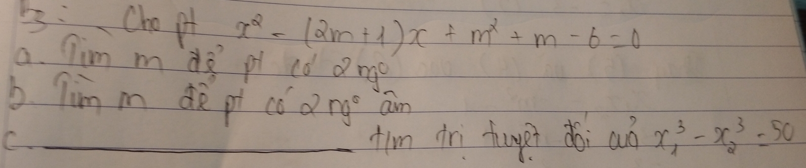 s:Chopt x^2-(2m+1)x+m^2+m-6=0
a. Tim m ds pt cd ong 
b Tim m de pt cǒ dng am 
C _tim dì tungi doi aò x^3_1-x^3_2=50