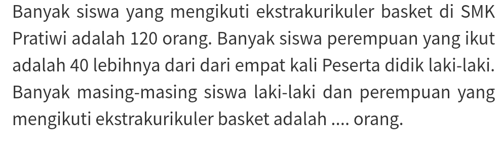 Banyak siswa yang mengikuti ekstrakurikuler basket di SMK 
Pratiwi adalah 120 orang. Banyak siswa perempuan yang ikut 
adalah 40 lebihnya dari dari empat kali Peserta didik laki-laki. 
Banyak masing-masing siswa laki-laki dan perempuan yang 
mengikuti ekstrakurikuler basket adalah .... orang.