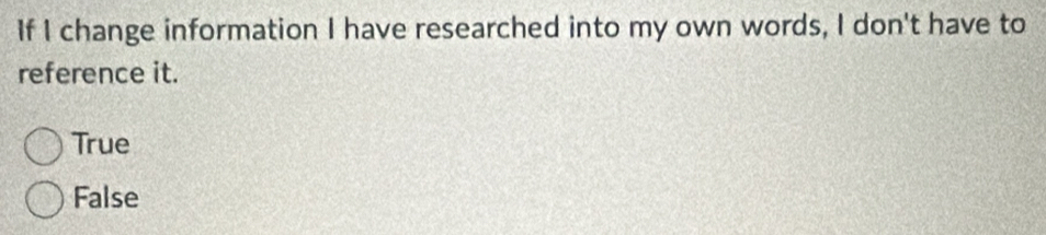 If I change information I have researched into my own words, I don't have to
reference it.
True
False