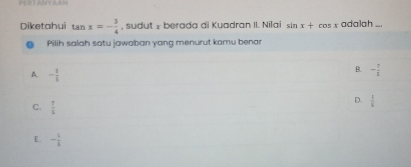 PERTANYAAN
Diketahui tan x=- 3/4  , sudut x berada di Kuadran II. Nilai sin x+cos x adalah ....
Pilih salah satu jawaban yang menurut kamu benar
A. - 8/5 
B. - 7/5 
C.  7/5 
D.  1/5 
E. - 1/5 