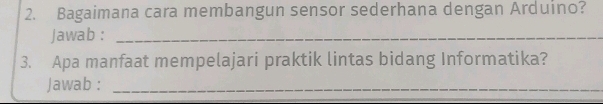 Bagaimana cara membangun sensor sederhana dengan Arduino? 
jawab :_ 
3. Apa manfaat mempelajari praktik lintas bidang Informatika? 
Jawab :_