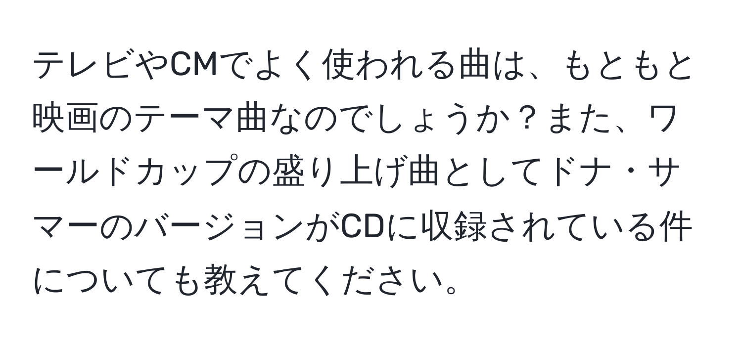 テレビやCMでよく使われる曲は、もともと映画のテーマ曲なのでしょうか？また、ワールドカップの盛り上げ曲としてドナ・サマーのバージョンがCDに収録されている件についても教えてください。