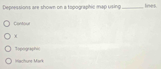 Depressions are shown on a topographic map using _lines.
Contour
X
Topographic
Hachure Mark