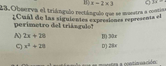 B) x-2* 3 C) 3x-2
23. Observa el triángulo rectángulo que se muestra a continu
Cuál de las siguientes expresiones representa el
perímetro del triángulo?
A) 2x+28 B) 30x
C) x^2+28 D) 28x
le se muestra a continuación: