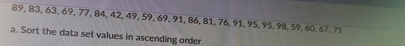 89, 83, 63, 69, 77, 84, 42, 49, 59, 69, 91, 86, 81, 76, 91, 95, 95, 98, 59, 60, 67, 71
a. Sort the data set values in ascending order