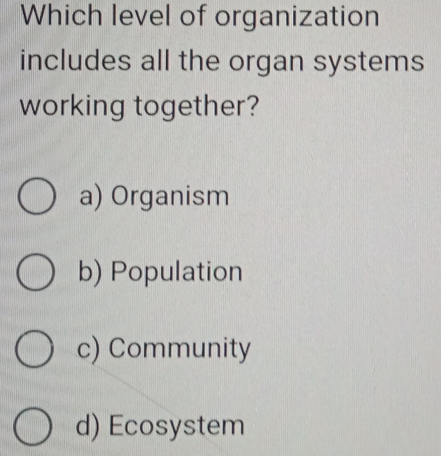 Which level of organization
includes all the organ systems
working together?
a) Organism
b) Population
c) Community
d) Ecosystem