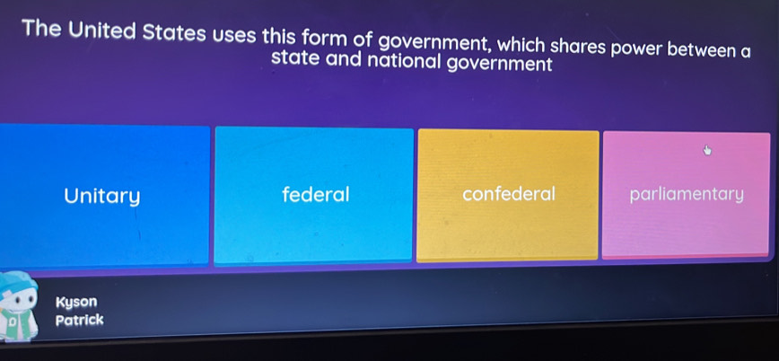 The United States uses this form of government, which shares power between a
state and national government
Unitary federal confederal parliamentary
Kyson
Patrick