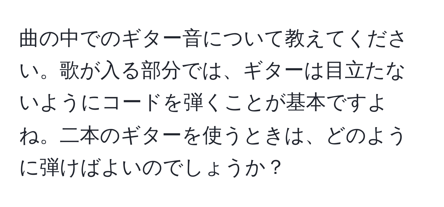 曲の中でのギター音について教えてください。歌が入る部分では、ギターは目立たないようにコードを弾くことが基本ですよね。二本のギターを使うときは、どのように弾けばよいのでしょうか？