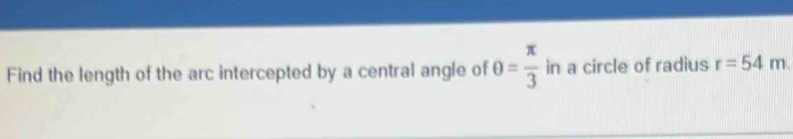 Find the length of the arc intercepted by a central angle of θ = π /3  in a circle of radius r=54m