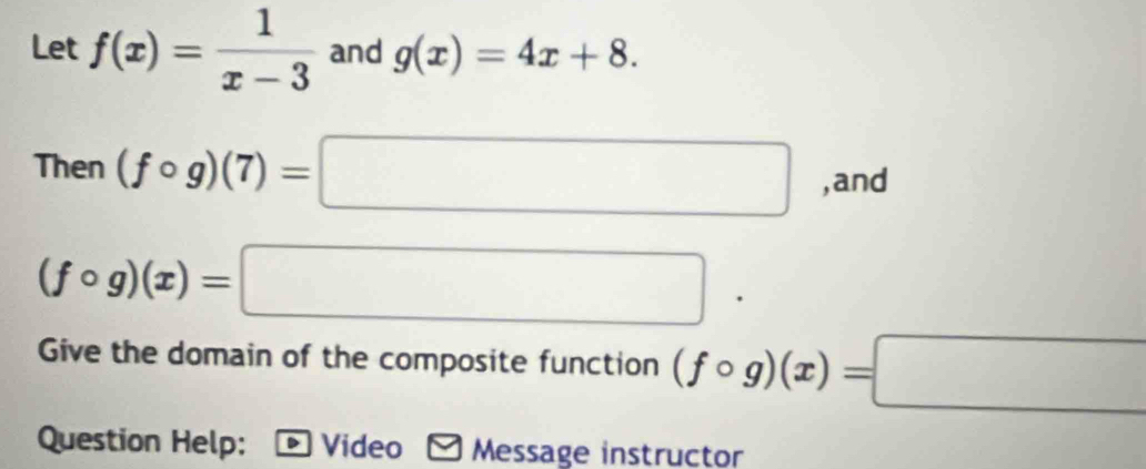 Let f(x)= 1/x-3  and g(x)=4x+8. 
Then (fcirc g)(7)=□ ,and
(fcirc g)(x)=□
Give the domain of the composite function (fcirc g)(x)=□
Question Help: Video Message instructor