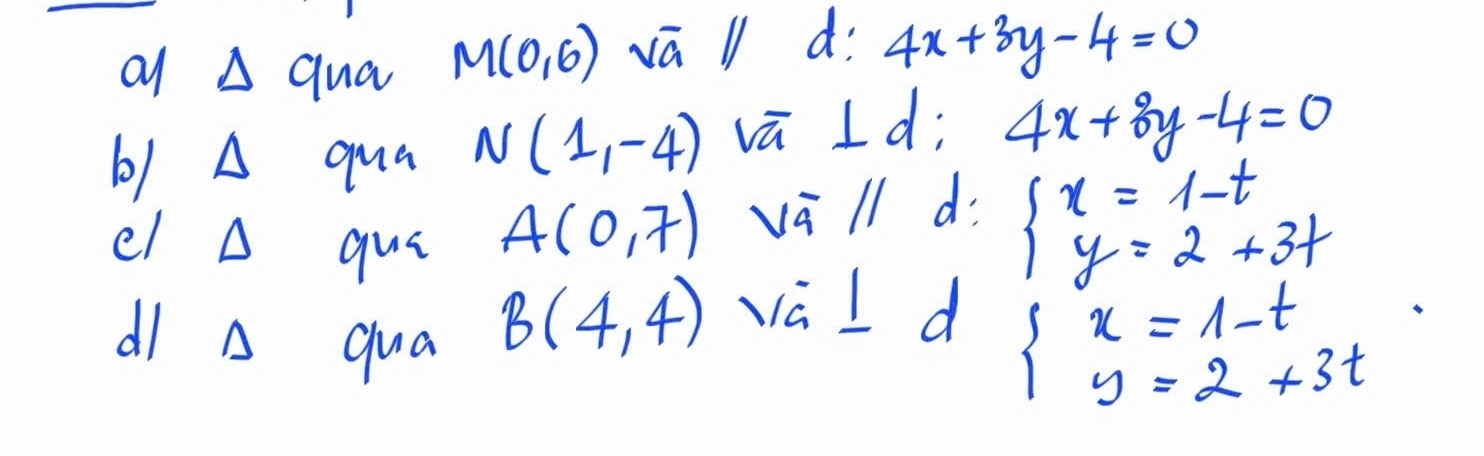 qua M(0,6) sqrt(a) di 4x+3y-4=0
1 A qua N(1,-4) vū l d; 4x+8y-4=0
el A qui
A(0,7) vā ll d.
beginarrayl x=1-t y=2+3tendarray.
dI A qua
B(4,4) va I d
beginarrayl x=1-t y=2+3tendarray.