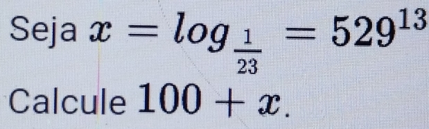 Seja x=log _ 1/23 =529^(13)
Calcule 100+x.