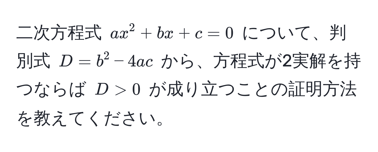 二次方程式 $ax^2 + bx + c = 0$ について、判別式 $D = b^2 - 4ac$ から、方程式が2実解を持つならば $D > 0$ が成り立つことの証明方法を教えてください。