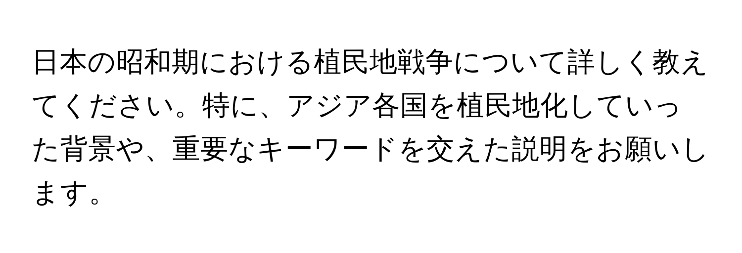 日本の昭和期における植民地戦争について詳しく教えてください。特に、アジア各国を植民地化していった背景や、重要なキーワードを交えた説明をお願いします。