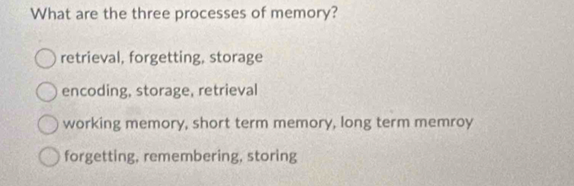 What are the three processes of memory?
retrieval, forgetting, storage
encoding, storage, retrieval
working memory, short term memory, long term memroy
forgetting, remembering, storing