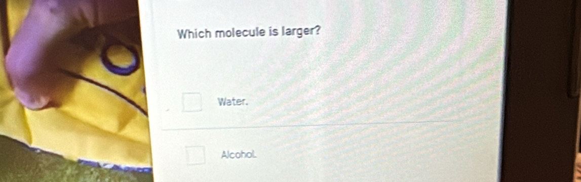 Which molecule is larger?
^ □ Water.
□ AlcohoL