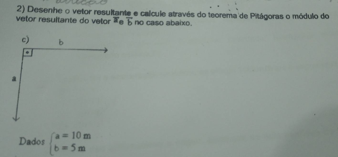 Desenhe o vetor resultante e calcule através do teorema de Pitágoras o módulo do 
vetor resultante do vetor x_∈  vector b no caso abaixo. 
Dados beginarrayl a=10m b=5mendarray.