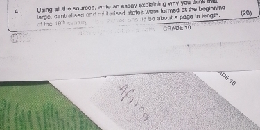 Using all the sources, write an essay explaining why you think that 
of the large, centrallsed and militarised states were formed at the beginning (20)
19^(th) cent wid be about a page in length. 
GRADE 10 
ADE 10