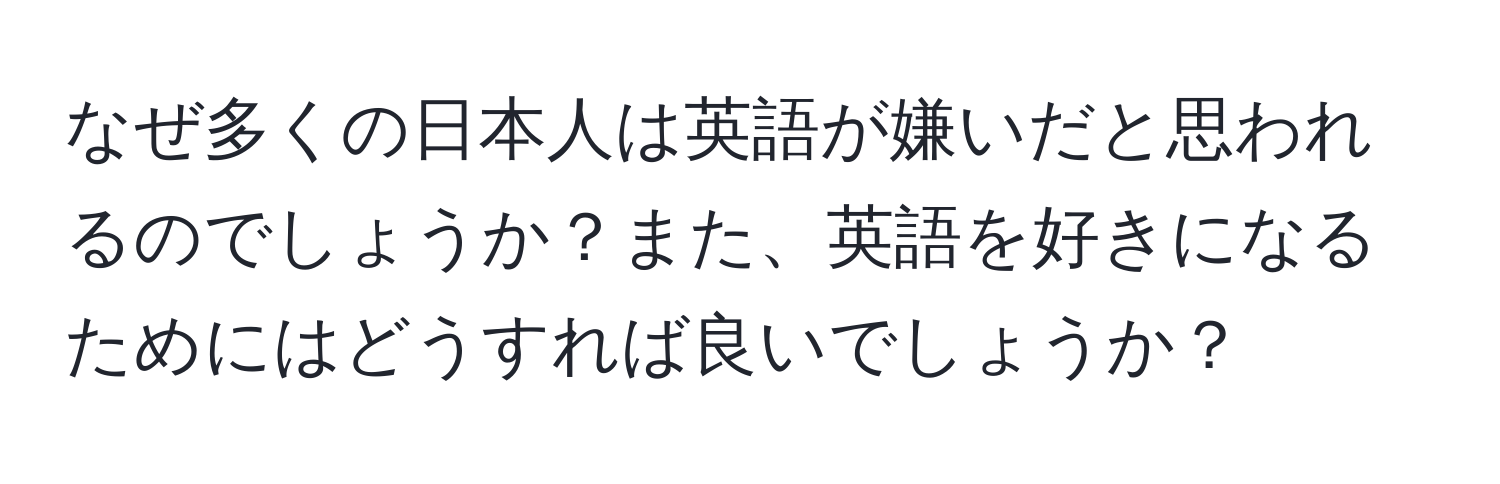 なぜ多くの日本人は英語が嫌いだと思われるのでしょうか？また、英語を好きになるためにはどうすれば良いでしょうか？