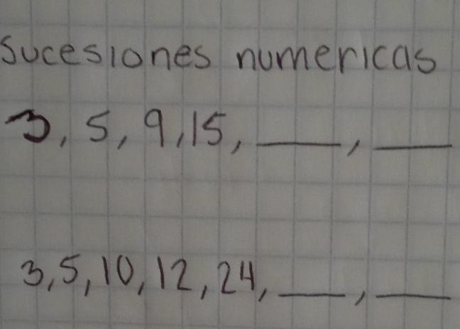 sucesiones numericas
5, 5, 9, 15,_ 
_
3, 5, 10, 12, 24,_ 
_