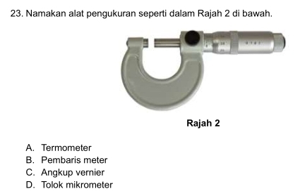 Namakan alat pengukuran seperti dalam Rajah 2 di bawah.
A. Termometer
B. Pembaris meter
C. Angkup vernier
D. Tolok mikrometer