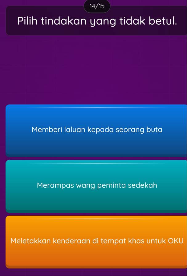 14/15
Pilih tindakan yang tidak betul.
Memberi laluan kepada seorang buta
Merampas wang peminta sedekah
Meletakkan kenderaan di tempat khas untuk OKU