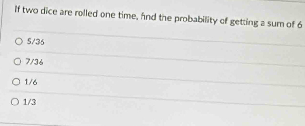 If two dice are rolled one time, fnd the probability of getting a sum of 6
5/36
7/36
1/6
1/3