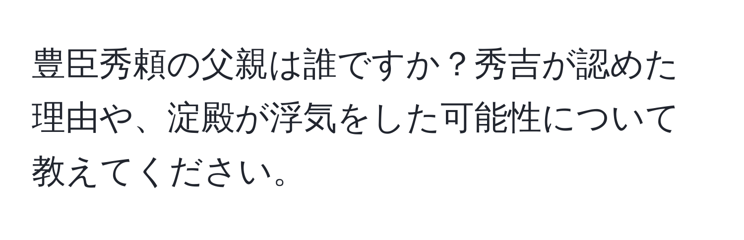 豊臣秀頼の父親は誰ですか？秀吉が認めた理由や、淀殿が浮気をした可能性について教えてください。