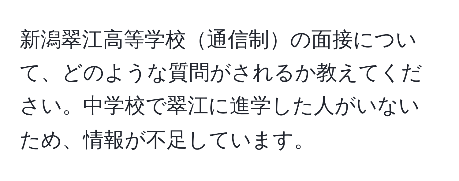 新潟翠江高等学校通信制の面接について、どのような質問がされるか教えてください。中学校で翠江に進学した人がいないため、情報が不足しています。