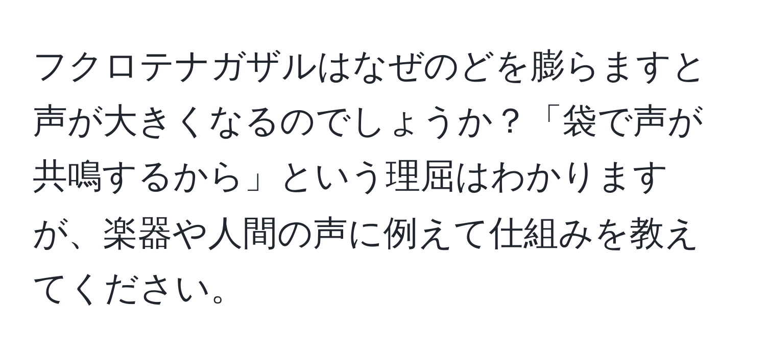 フクロテナガザルはなぜのどを膨らますと声が大きくなるのでしょうか？「袋で声が共鳴するから」という理屈はわかりますが、楽器や人間の声に例えて仕組みを教えてください。